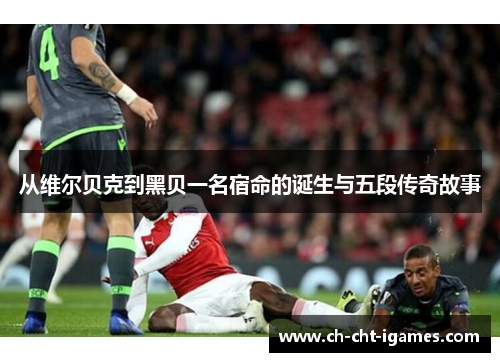 从维尔贝克到黑贝一名宿命的诞生与五段传奇故事 从维尔贝克到黑贝一名宿命的诞生与五段传奇故事