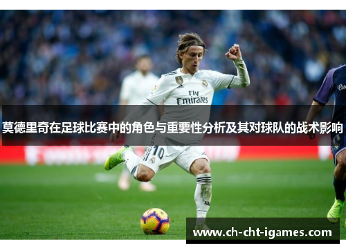 莫德里奇在足球比赛中的角色与重要性分析及其对球队的战术影响 莫德里奇在足球比赛中的角色与重要性分析及其对球队的战术影响