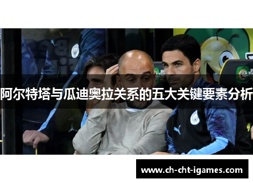 阿尔特塔与瓜迪奥拉关系的五大关键要素分析