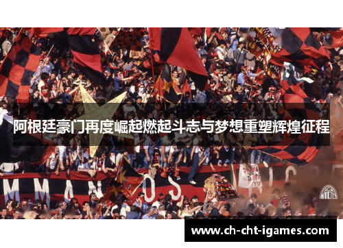 阿根廷豪门再度崛起燃起斗志与梦想重塑辉煌征程 阿根廷豪门再度崛起燃起斗志与梦想重塑辉煌征程