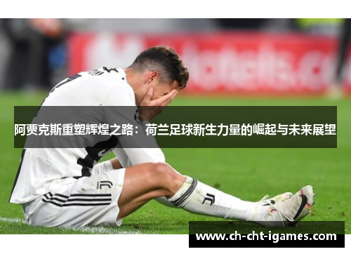 阿贾克斯重塑辉煌之路:荷兰足球新生力量的崛起与未来展望 阿贾克斯重塑辉煌之路:荷兰足球新生力量的崛起与未来展望