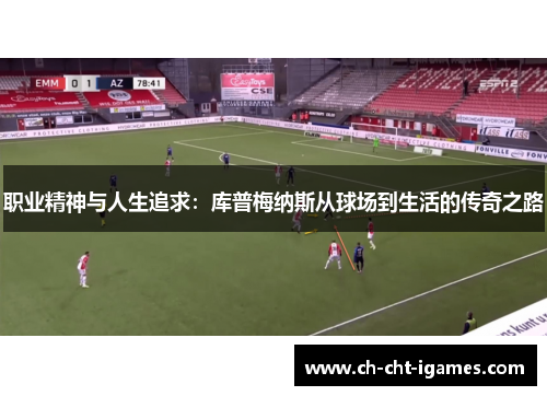 职业精神与人生追求:库普梅纳斯从球场到生活的传奇之路 职业精神与人生追求:库普梅纳斯从球场到生活的传奇之路