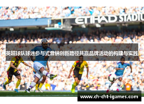 英超球队球迷参与式营销创新路径共赢品牌活动的构建与实践 英超球队球迷参与式营销创新路径共赢品牌活动的构建与实践