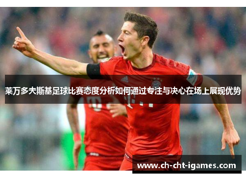 莱万多夫斯基足球比赛态度分析如何通过专注与决心在场上展现优势 莱万多夫斯基足球比赛态度分析如何通过专注与决心在场上展现优势