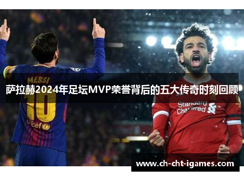 萨拉赫2024年足坛MVP荣誉背后的五大传奇时刻回顾 萨拉赫2024年足坛MVP荣誉背后的五大传奇时刻回顾