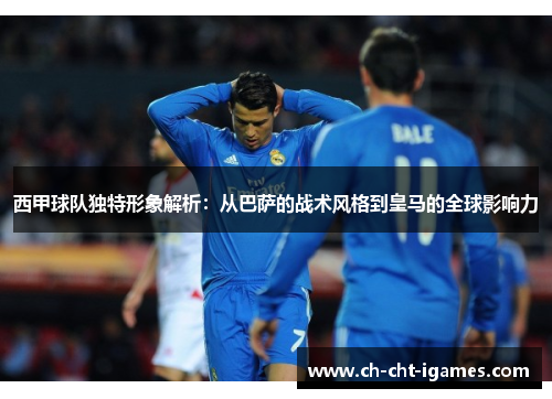 西甲球队独特形象解析:从巴萨的战术风格到皇马的全球影响力 西甲球队独特形象解析:从巴萨的战术风格到皇马的全球影响力