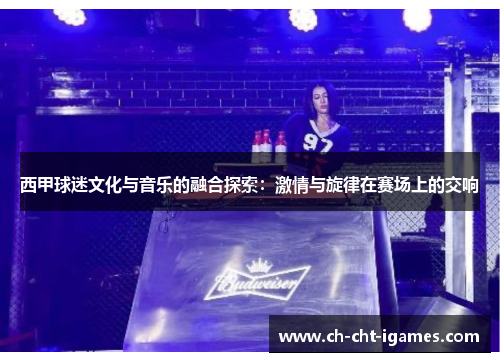 西甲球迷文化与音乐的融合探索:激情与旋律在赛场上的交响 西甲球迷文化与音乐的融合探索:激情与旋律在赛场上的交响