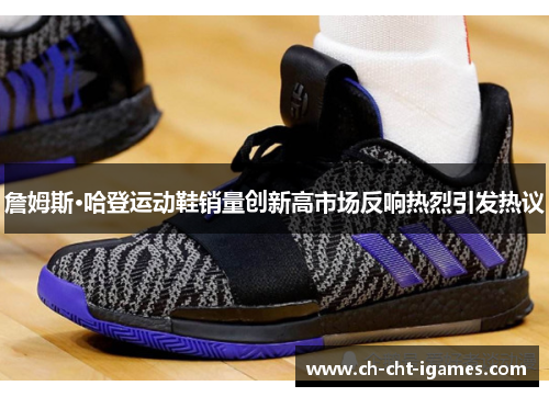 詹姆斯·哈登运动鞋销量创新高市场反响热烈引发热议 詹姆斯·哈登运动鞋销量创新高市场反响热烈引发热议