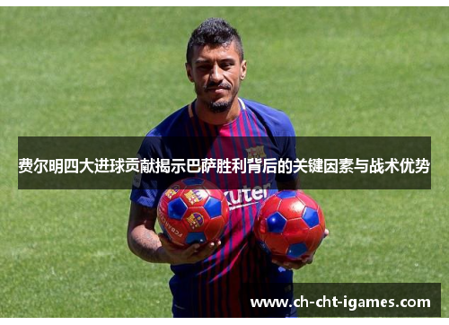 费尔明四大进球贡献揭示巴萨胜利背后的关键因素与战术优势
