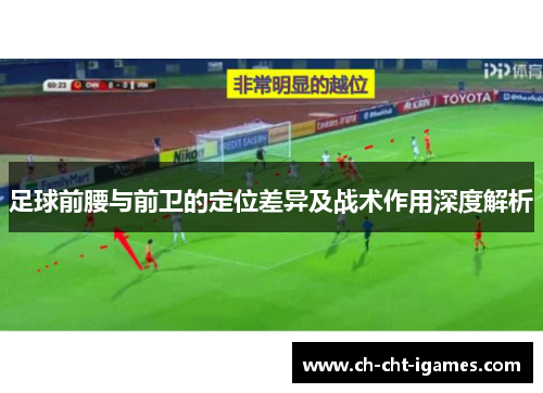 足球前腰与前卫的定位差异及战术作用深度解析 足球前腰与前卫的定位差异及战术作用深度解析