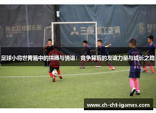 足球小将世青篇中的拼搏与情谊:竞争背后的友谊力量与成长之路 足球小将世青篇中的拼搏与情谊:竞争背后的友谊力量与成长之路