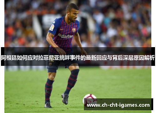 阿根廷如何应对拉菲尼亚挑衅事件的最新回应与背后深层原因解析 阿根廷如何应对拉菲尼亚挑衅事件的最新回应与背后深层原因解析