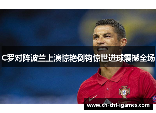 C罗对阵波兰上演惊艳倒钩惊世进球震撼全场