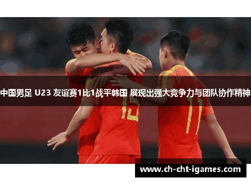 中国男足 U23 友谊赛1比1战平韩国 展现出强大竞争力与团队协作精神 中国男足 U23 友谊赛1比1战平韩国 展现出强大竞争力与团队协作精神