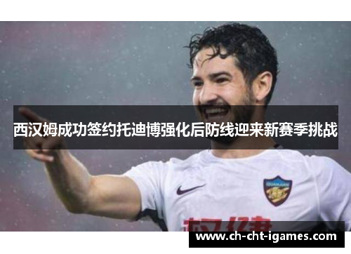 西汉姆成功签约托迪博强化后防线迎来新赛季挑战 西汉姆成功签约托迪博强化后防线迎来新赛季挑战
