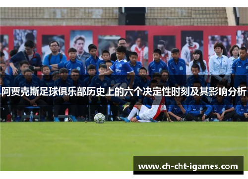 阿贾克斯足球俱乐部历史上的六个决定性时刻及其影响分析