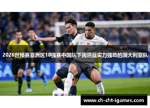 2026世预赛亚洲区18强赛中国队下周迎战实力强劲的澳大利亚队 2026世预赛亚洲区18强赛中国队下周迎战实力强劲的澳大利亚队