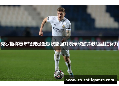 克罗斯称赞年轻球员近期状态回升表示欣慰并鼓励继续努力
