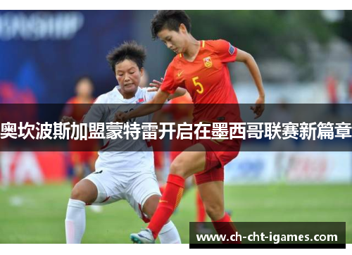 奥坎波斯加盟蒙特雷开启在墨西哥联赛新篇章 奥坎波斯加盟蒙特雷开启在墨西哥联赛新篇章