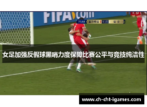 女足加强反假球黑哨力度保障比赛公平与竞技纯洁性 女足加强反假球黑哨力度保障比赛公平与竞技纯洁性