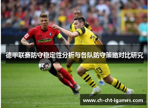 德甲联赛防守稳定性分析与各队防守策略对比研究 德甲联赛防守稳定性分析与各队防守策略对比研究