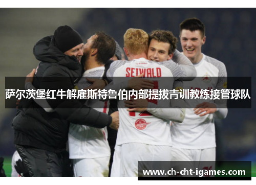 萨尔茨堡红牛解雇斯特鲁伯内部提拔青训教练接管球队 萨尔茨堡红牛解雇斯特鲁伯内部提拔青训教练接管球队