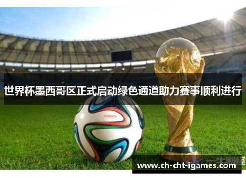 世界杯墨西哥区正式启动绿色通道助力赛事顺利进行 世界杯墨西哥区正式启动绿色通道助力赛事顺利进行